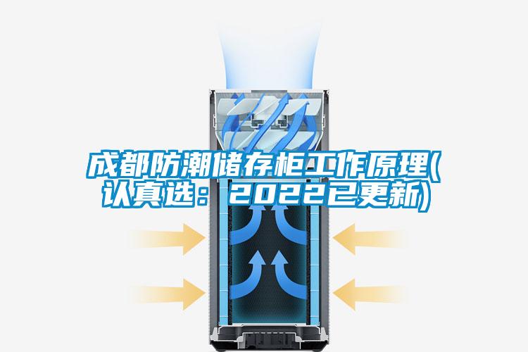 成都防潮儲(chǔ)存柜工作原理(認(rèn)真選：2022已更新)