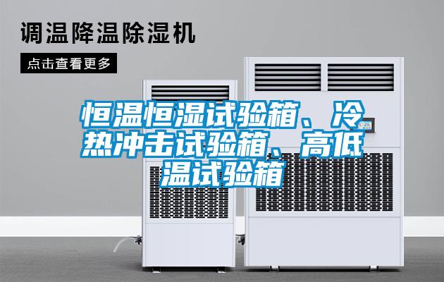 恒溫恒濕試驗箱、冷熱沖擊試驗箱、高低溫試驗箱