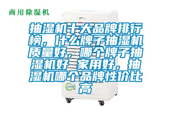 抽濕機十大品牌排行榜，什么牌子抽濕機質(zhì)量好，哪個牌子抽濕機好 家用好，抽濕機哪個品牌性價比高