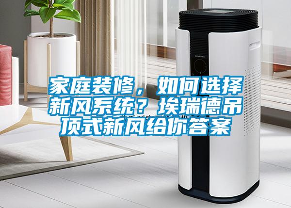 家庭裝修，如何選擇新風(fēng)系統(tǒng)？埃瑞德吊頂式新風(fēng)給你答案
