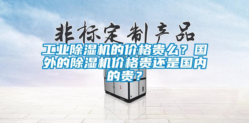 工業(yè)除濕機的價格貴么？國外的除濕機價格貴還是國內(nèi)的貴？
