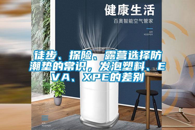 徒步、探險(xiǎn)、露營選擇防潮墊的常識，發(fā)泡塑料、EVA、XPE的差別