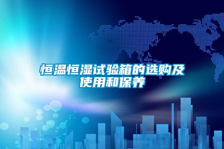 恒溫恒濕試驗(yàn)箱的選購(gòu)及使用和保養(yǎng)