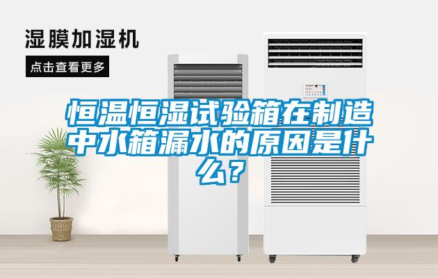 恒溫恒濕試驗箱在制造中水箱漏水的原因是什么？