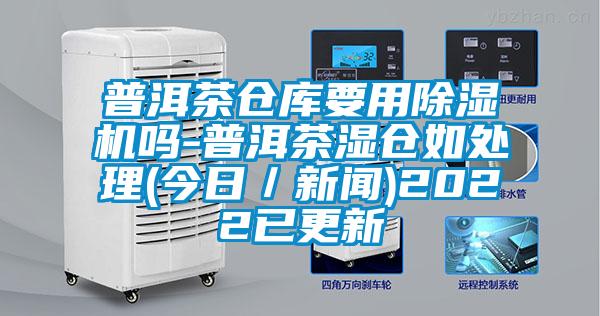 普洱茶倉(cāng)庫(kù)要用除濕機(jī)嗎-普洱茶濕倉(cāng)如處理(今日／新聞)2022已更新