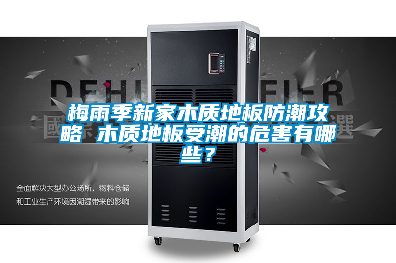 梅雨季新家木質(zhì)地板防潮攻略 木質(zhì)地板受潮的危害有哪些？