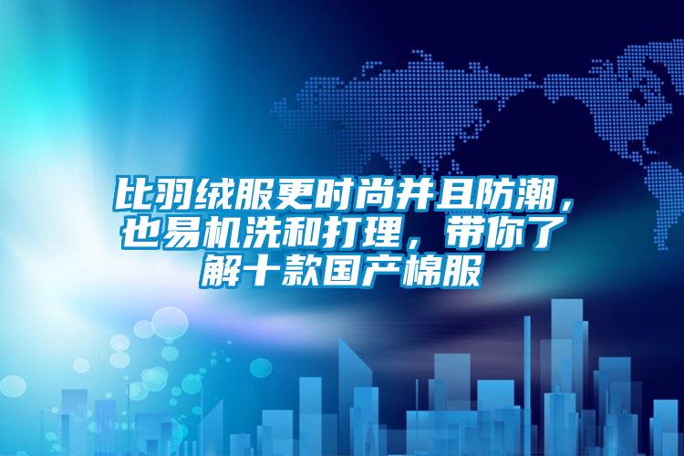 比羽絨服更時(shí)尚并且防潮，也易機(jī)洗和打理，帶你了解十款國產(chǎn)棉服
