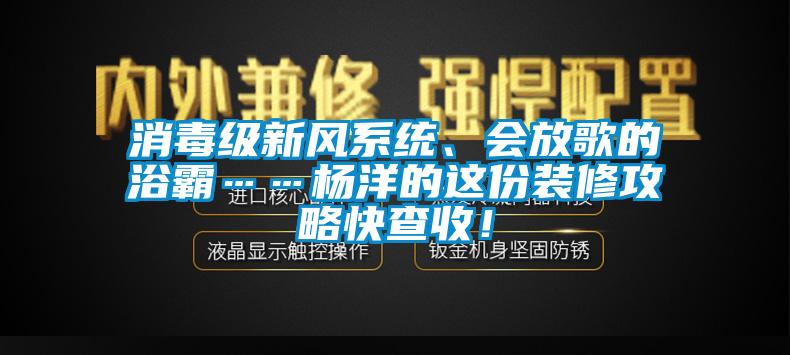消毒級(jí)新風(fēng)系統(tǒng)、會(huì)放歌的浴霸……楊洋的這份裝修攻略快查收！
