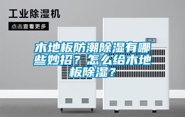 木地板防潮除濕有哪些妙招？怎么給木地板除濕？