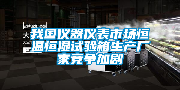 我國儀器儀表市場恒溫恒濕試驗箱生產(chǎn)廠家競爭加劇