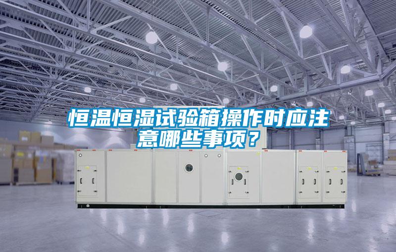 恒溫恒濕試驗箱操作時應(yīng)注意哪些事項？