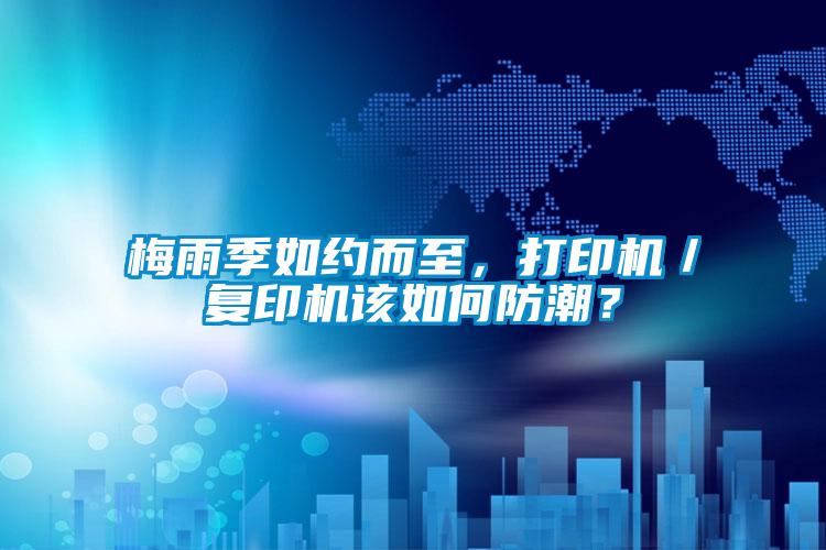 梅雨季如約而至，打印機(jī)／復(fù)印機(jī)該如何防潮？
