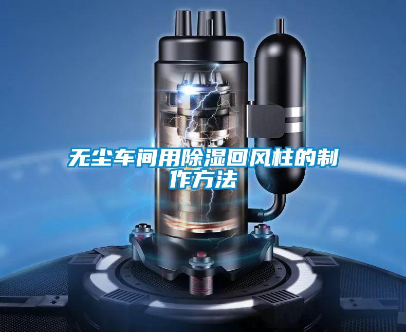 無塵車間用除濕回風(fēng)柱的制作方法