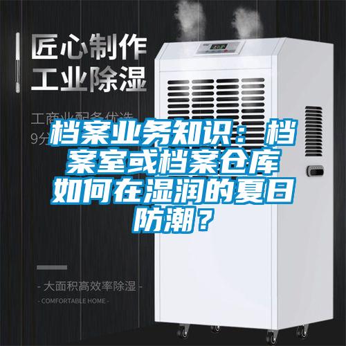 檔案業(yè)務(wù)知識(shí)：檔案室或檔案倉庫如何在濕潤的夏日防潮？