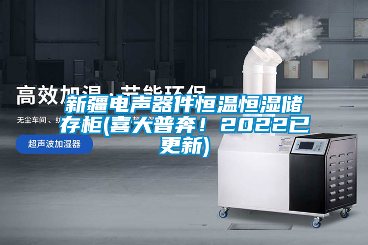 新疆電聲器件恒溫恒濕儲存柜(喜大普奔！2022已更新)