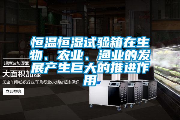 恒溫恒濕試驗箱在生物、農(nóng)業(yè)、漁業(yè)的發(fā)展產(chǎn)生巨大的推進作用
