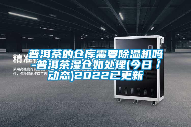 普洱茶的倉庫需要除濕機(jī)嗎-普洱茶濕倉如處理(今日／動態(tài))2022已更新