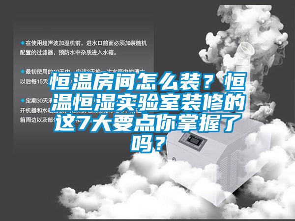 恒溫房間怎么裝？恒溫恒濕實(shí)驗(yàn)室裝修的這7大要點(diǎn)你掌握了嗎？