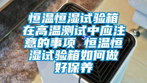 恒溫恒濕試驗箱在高溫測試中應注意的事項 恒溫恒濕試驗箱如何做好保養(yǎng)