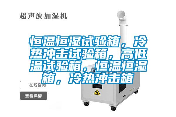 恒溫恒濕試驗(yàn)箱，冷熱沖擊試驗(yàn)箱，高低溫試驗(yàn)箱，恒溫恒濕箱，冷熱沖擊箱