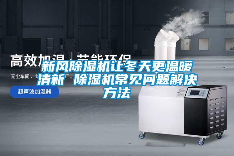 新風(fēng)除濕機(jī)讓冬天更溫暖清新 除濕機(jī)常見(jiàn)問(wèn)題解決方法