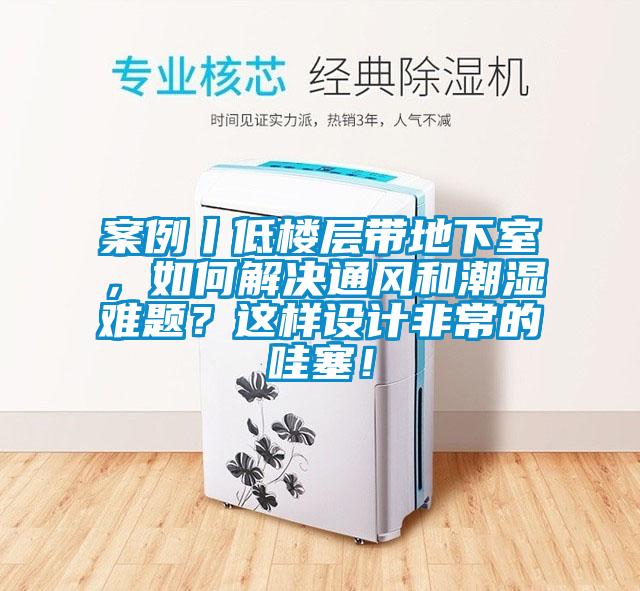 案例丨低樓層帶地下室，如何解決通風(fēng)和潮濕難題？這樣設(shè)計(jì)非常的哇塞！