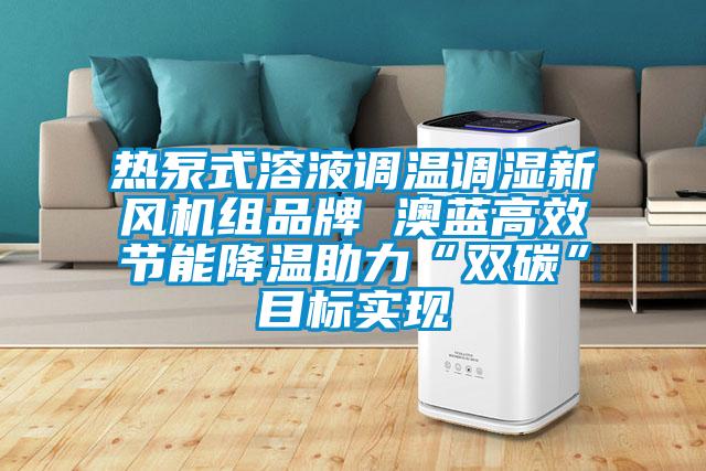 熱泵式溶液調(diào)溫調(diào)濕新風(fēng)機組品牌 澳藍高效節(jié)能降溫助力“雙碳”目標實現(xiàn)