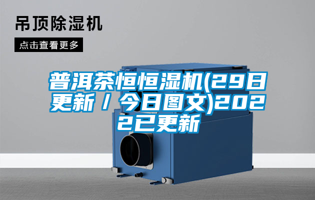 普洱茶恒恒濕機(jī)(29日更新／今日圖文)2022已更新