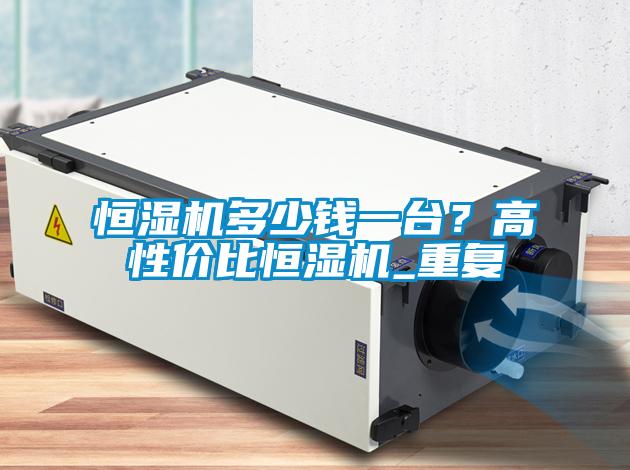 恒濕機(jī)多少錢(qián)一臺(tái)？高性價(jià)比恒濕機(jī)_重復(fù)