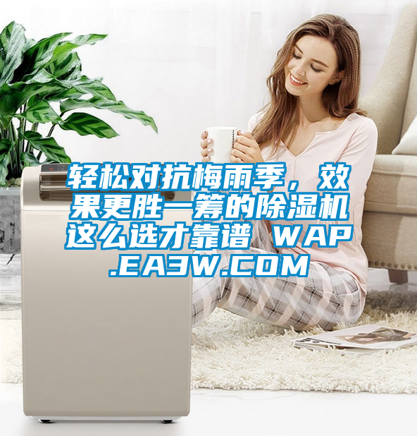輕松對(duì)抗梅雨季，效果更勝一籌的除濕機(jī)這么選才靠譜 WAP.EA3W.COM