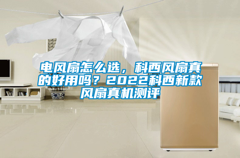 電風(fēng)扇怎么選，科西風(fēng)扇真的好用嗎？2022科西新款風(fēng)扇真機(jī)測(cè)評(píng)