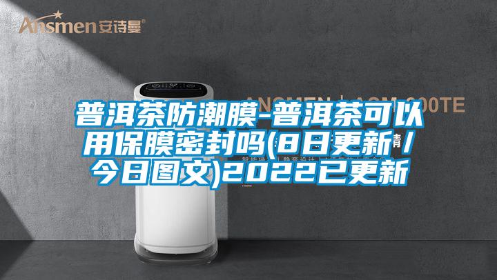 普洱茶防潮膜-普洱茶可以用保膜密封嗎(8日更新／今日圖文)2022已更新