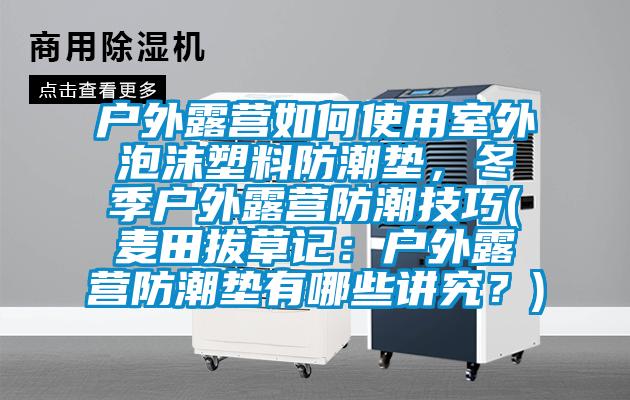 戶外露營(yíng)如何使用室外泡沫塑料防潮墊，冬季戶外露營(yíng)防潮技巧(麥田拔草記：戶外露營(yíng)防潮墊有哪些講究？)