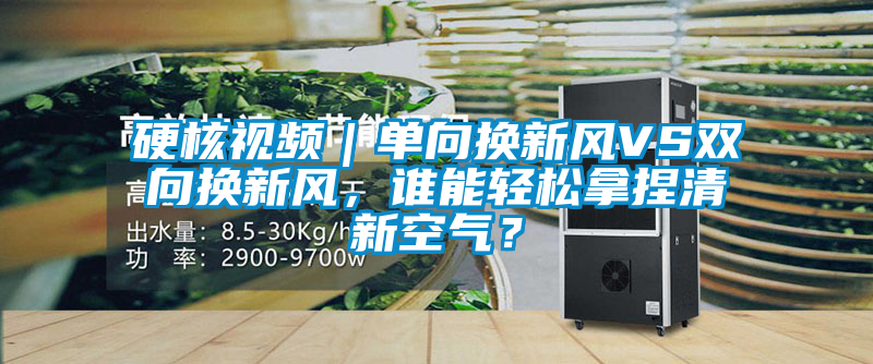 硬核視頻｜單向換新風(fēng)VS雙向換新風(fēng)，誰能輕松拿捏清新空氣？