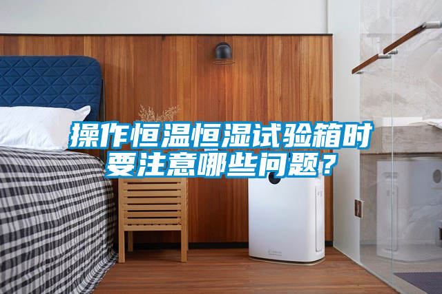 操作恒溫恒濕試驗(yàn)箱時(shí)要注意哪些問題？