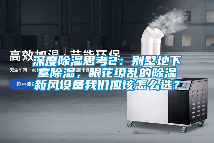 深度除濕思考2：別墅地下室除濕，眼花繚亂的除濕新風設備我們應該怎么選？