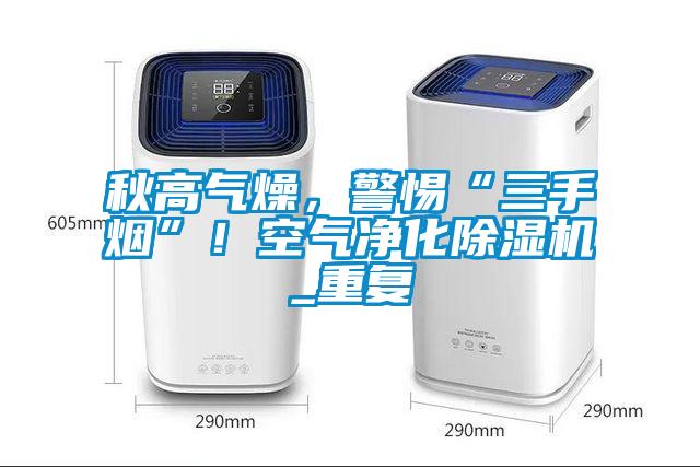 秋高氣燥，警惕“三手煙”！空氣凈化除濕機(jī)_重復(fù)