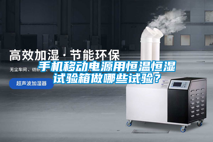手機移動電源用恒溫恒濕試驗箱做哪些試驗？