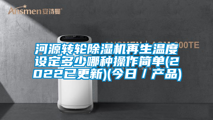 河源轉(zhuǎn)輪除濕機再生溫度設(shè)定多少哪種操作簡單(2022已更新)(今日／產(chǎn)品)