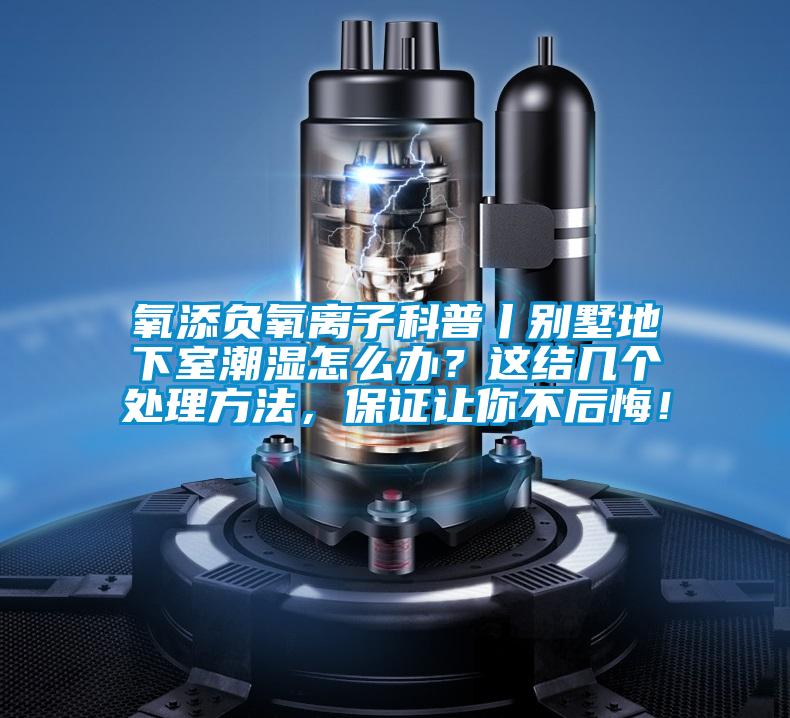 氧添負(fù)氧離子科普丨別墅地下室潮濕怎么辦？這結(jié)幾個(gè)處理方法，保證讓你不后悔！