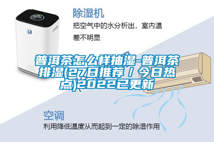 普洱茶怎么樣抽濕-普洱茶排濕(27日推薦／今日熱點(diǎn))2022已更新