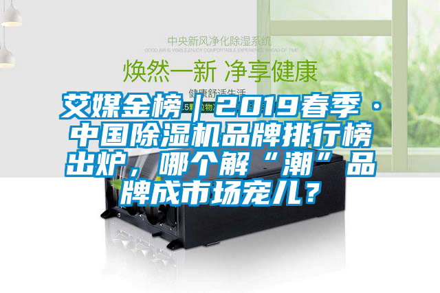 艾媒金榜｜2019春季·中國(guó)除濕機(jī)品牌排行榜出爐，哪個(gè)解“潮”品牌成市場(chǎng)寵兒？