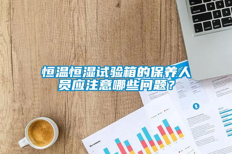 恒溫恒濕試驗(yàn)箱的保養(yǎng)人員應(yīng)注意哪些問題？