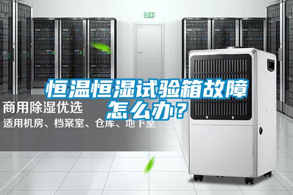 恒溫恒濕試驗箱故障怎么辦？