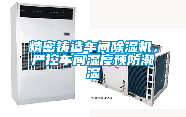 精密鑄造車間除濕機，嚴控車間濕度預(yù)防潮濕