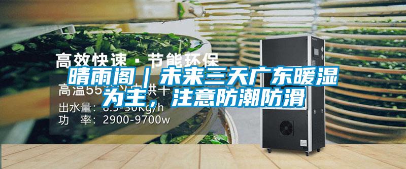 晴雨閣｜未來三天廣東暖濕為主，注意防潮防滑