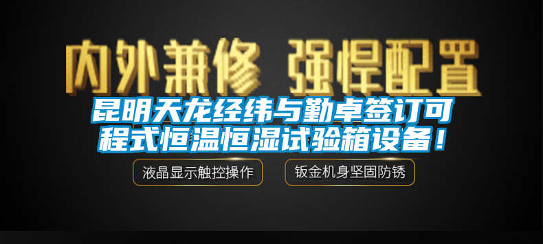 昆明天龍經(jīng)緯與勤卓簽訂可程式恒溫恒濕試驗(yàn)箱設(shè)備！