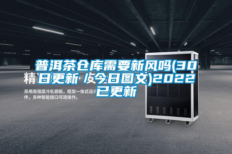 普洱茶倉(cāng)庫(kù)需要新風(fēng)嗎(30日更新／今日?qǐng)D文)2022已更新