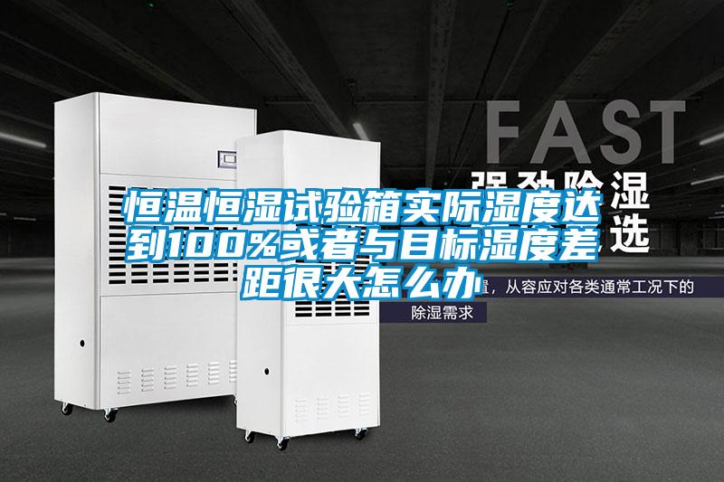 恒溫恒濕試驗箱實(shí)際濕度達(dá)到100%或者與目標(biāo)濕度差距很大怎么辦