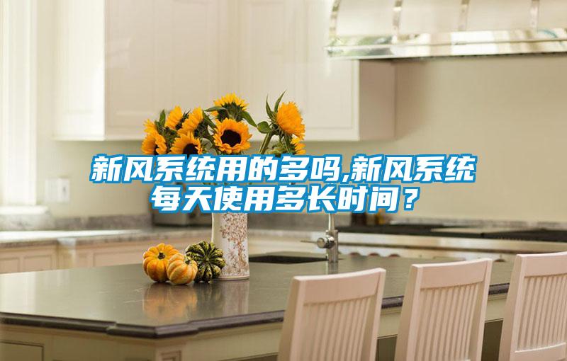 新風(fēng)系統(tǒng)用的多嗎,新風(fēng)系統(tǒng)每天使用多長時間？